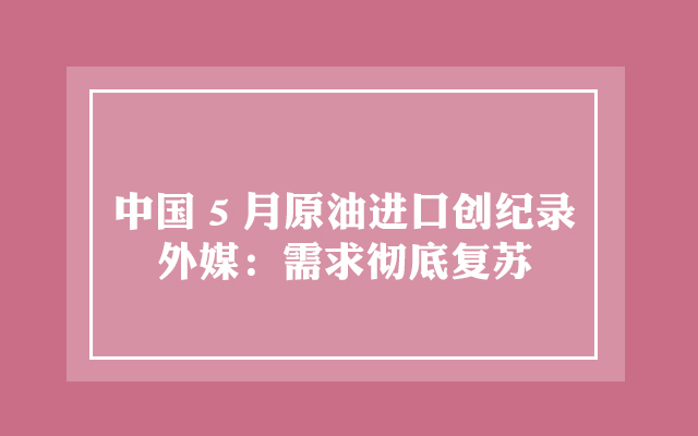 中国5月原油进口创纪录 外媒：需求彻底复苏